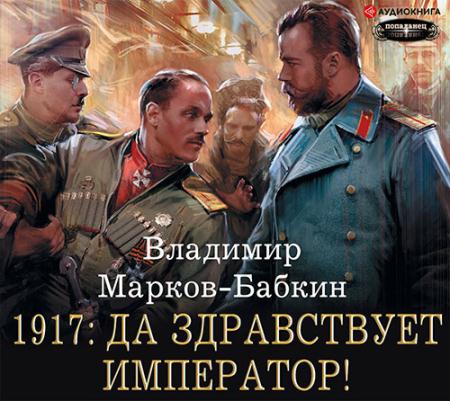 Марков-Бабкин Владимир - 1917: Да здравствует император! (Аудиокнига)
