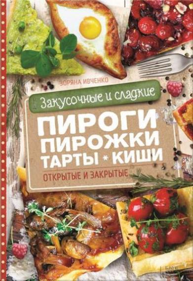 Зоряна Ивченко - Закусочные и сладкие пироги, пирожки, тарты, киши. Открытые и закрытые 